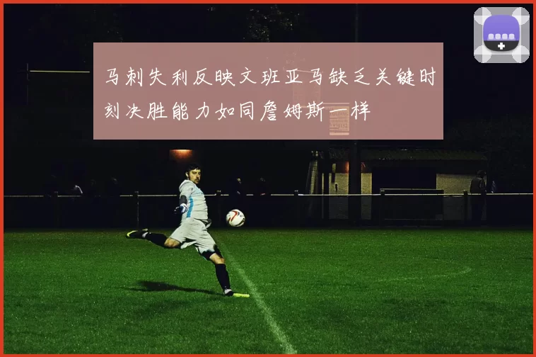 马刺失利反映文班亚马缺乏关键时刻决胜能力如同詹姆斯一样