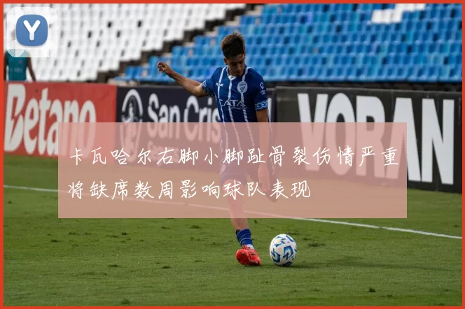 卡瓦哈尔右脚小脚趾骨裂伤情严重将缺席数周影响球队表现