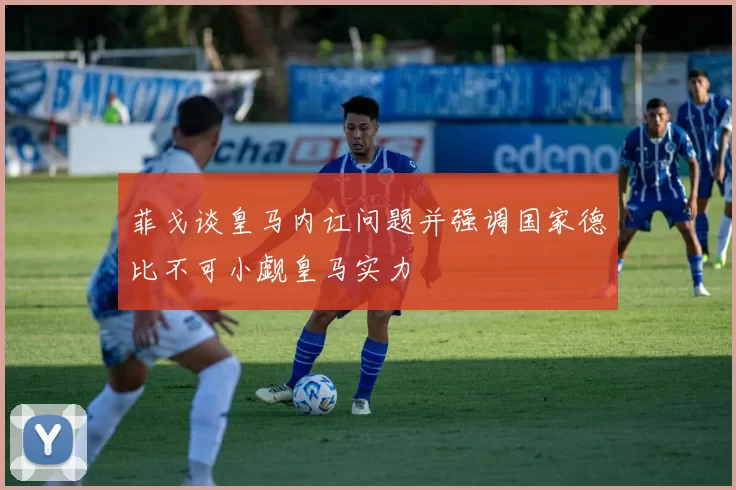 菲戈谈皇马内讧问题并强调国家德比不可小觑皇马实力