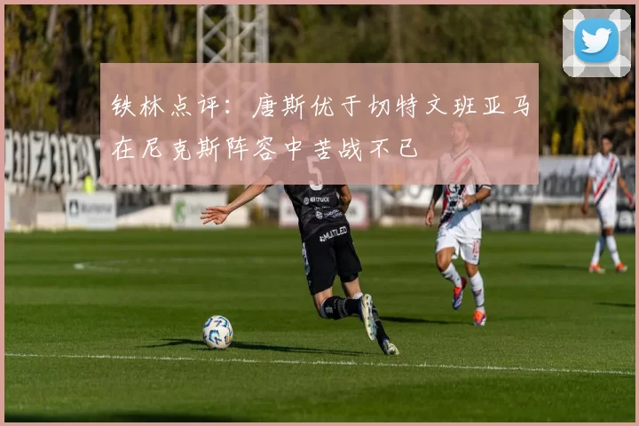铁林点评：唐斯优于切特文班亚马在尼克斯阵容中苦战不已