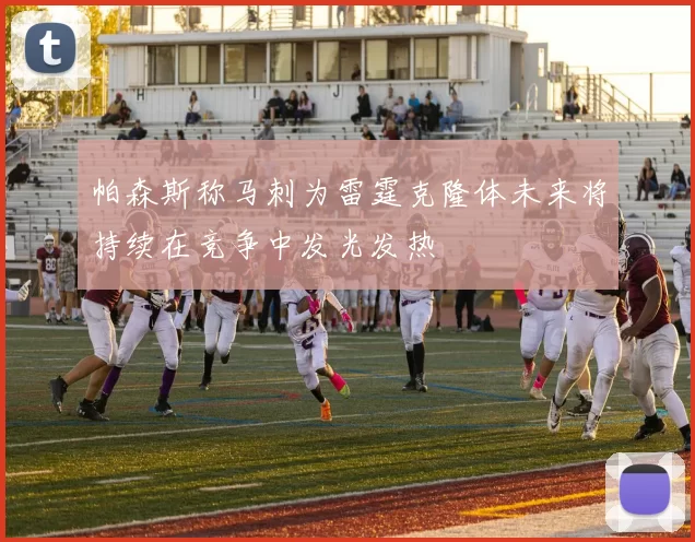 帕森斯称马刺为雷霆克隆体未来将持续在竞争中发光发热