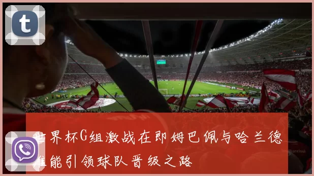 世界杯G组激战在即姆巴佩与哈兰德谁能引领球队晋级之路