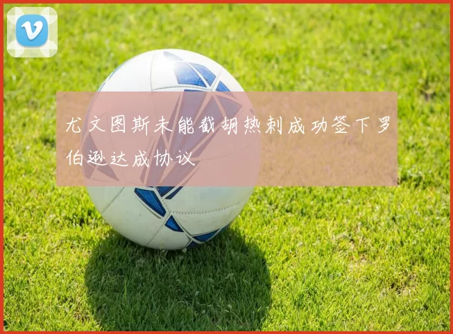 尤文图斯未能截胡热刺成功签下罗伯逊达成协议