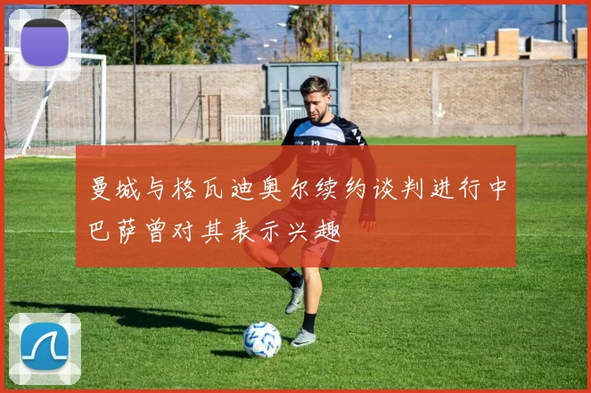 曼城与格瓦迪奥尔续约谈判进行中巴萨曾对其表示兴趣