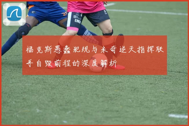 福克斯愚蠢犯规与米奇逆天指挥联手自毁前程的深度解析
