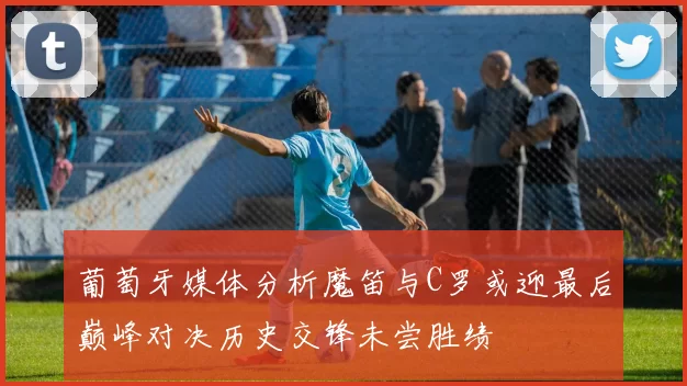 葡萄牙媒体分析魔笛与C罗或迎最后巅峰对决历史交锋未尝胜绩