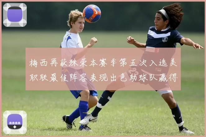梅西再获殊荣本赛季第五次入选美职联最佳阵容表现出色助球队赢得胜利