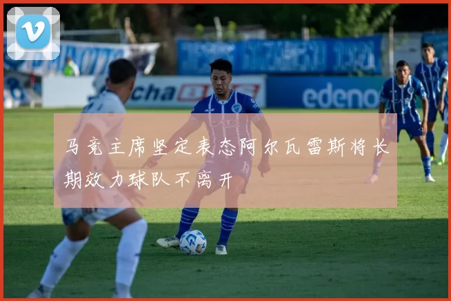 马竞主席坚定表态阿尔瓦雷斯将长期效力球队不离开