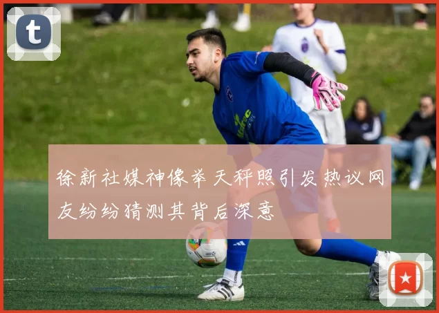 徐新社媒神像举天秤照引发热议网友纷纷猜测其背后深意