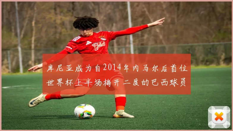 库尼亚成为自2014年内马尔后首位世界杯上半场梅开二度的巴西球员