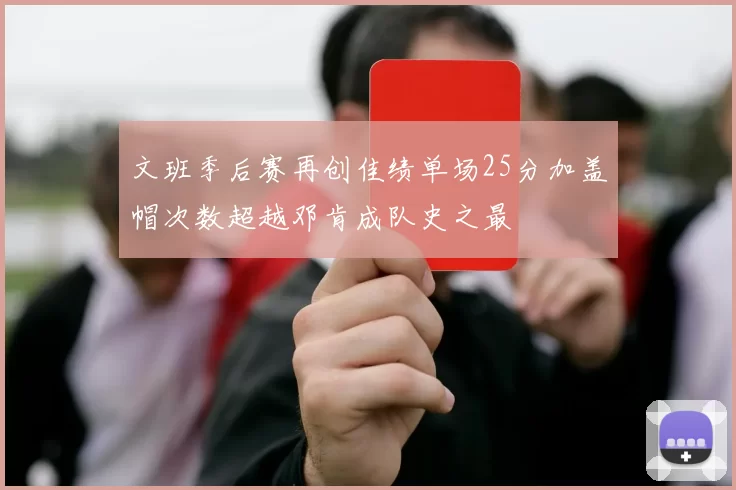 文班季后赛再创佳绩单场25分加盖帽次数超越邓肯成队史之最