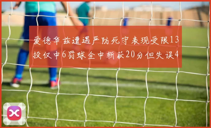 爱德华兹遭遇严防死守表现受限13投仅中6罚球全中斩获20分但失误4次