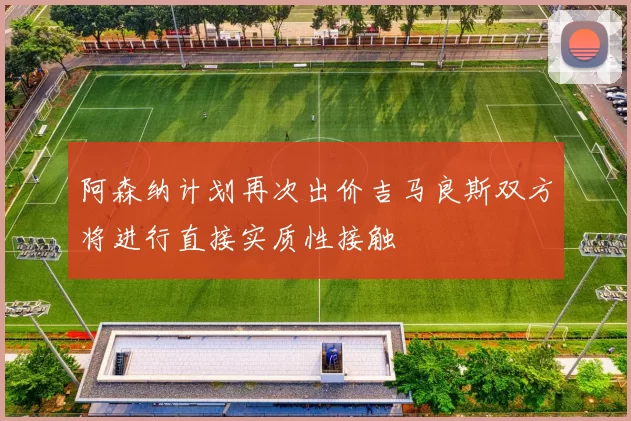 阿森纳计划再次出价吉马良斯双方将进行直接实质性接触