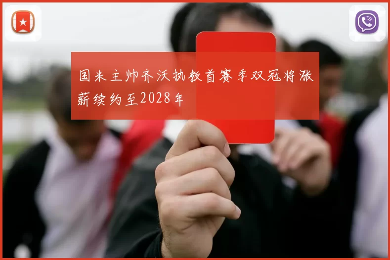 国米主帅齐沃执教首赛季双冠将涨薪续约至2028年