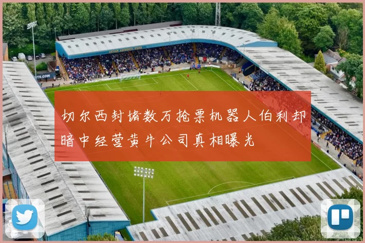 切尔西封堵数万抢票机器人伯利却暗中经营黄牛公司真相曝光
