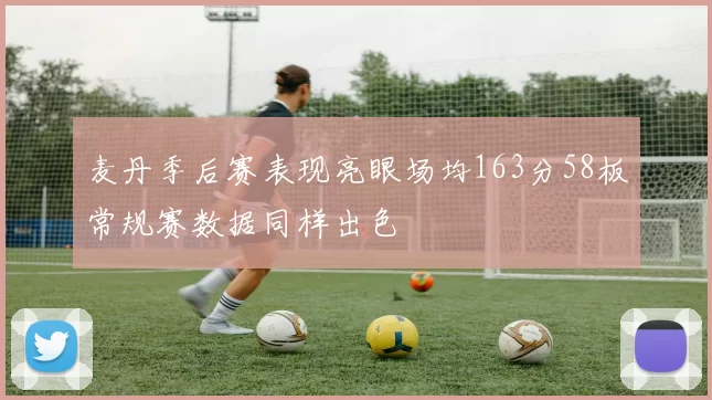 麦丹季后赛表现亮眼场均163分58板常规赛数据同样出色