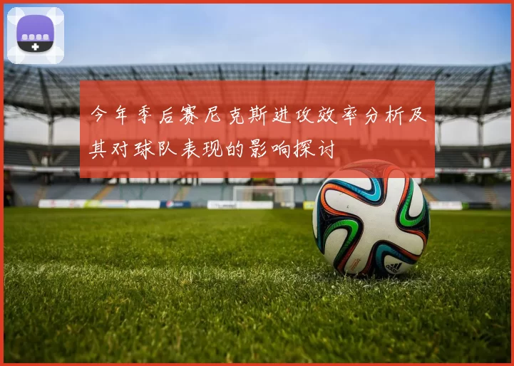 今年季后赛尼克斯进攻效率分析及其对球队表现的影响探讨
