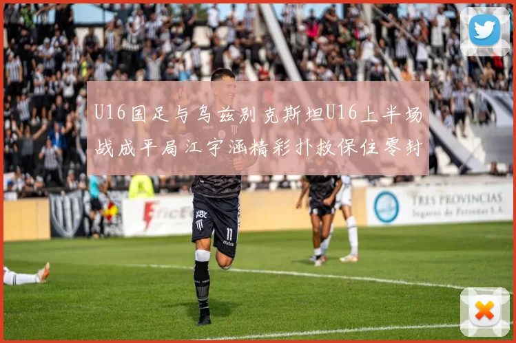 U16国足与乌兹别克斯坦U16上半场战成平局江宇涵精彩扑救保住零封纪录